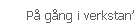 P&aring; g&aring;ng i verkstan'