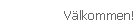 V&auml;lkommen!